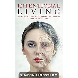 Intentional Living - How To NOT Die With Regrets By Living A Life That Matters: A 3-Step Blueprint On How To Find Your Passion and Start Living With I