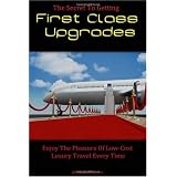 The Secret To Getting First Class Upgrades: Enjoy The Pleasures Of Low-Cost Luxury Business Class Travel Every Time