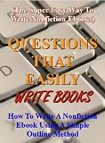 Questions That Easily Write Books: How to write a nonfiction ebook using a simple outline method (The super easy way to write nonfiction ebooks)