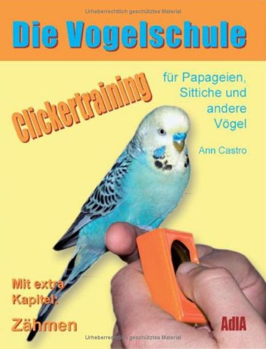 Die Vogelschule : Clickertraining für Papageien, Sittiche und andere Vögel