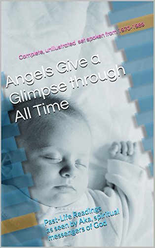 Angels Give a Glimpse through All Time: Past-Life Readings as seen by Aka, spiritual messengers of God ((The complete, unillustrated set life readings spoken from 1970-1989))