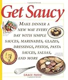 Get Saucy: Make Dinner a New Way Every Day with Simple Sauces, Marinades, Glazes, Dressings, Pestos, Pasta Sauces, Salsas, and More