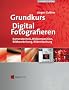 Grundkurs Digital Fotografieren. Kameratechnik, Bildkomposition, Bildbearbeitung, Bildverwaltung