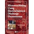 Micromachining Using Electrochemical Discharge Phenomenon: Fundamentals and Application of Spark Assisted Chemical... by Rolf Wuthrich