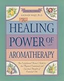 The Healing Power of Aromatherapy: The Enlightened Person s Guide to the Physical, Emotional, and Spiritual Benefits of Essential Oils