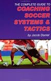The Complete Guide to Coaching Soccer Systems and Tactics