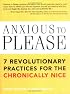 Anxious to Please: 7 Revolutionary Practices for the Chronically Nice
