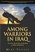 Among Warriors in Iraq: True Grit, Special Ops, and Lock-and-load Raiding in Mosul and Fallujah