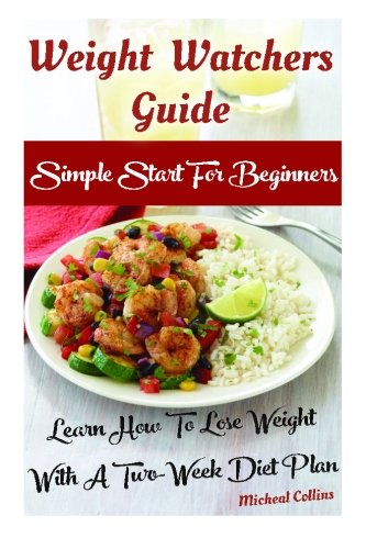 Weight Watchers Guide: Simple Start For Beginners: Learn How To Lose Weight With A Two-Week Diet Plan: (Weight Watchers Food, Weight Watchers ... filling, how to lose 60 pounds in 90 days), by Micheal Collins