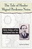 The Tale of Healer Miguel Perdomo Neira: Medicine, Ideologies, and Power in the Nineteenth-Century Andes (Latin American Silhouettes)