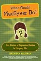 What Would MacGyver Do?: True Stories of Improvised Genius in Everyday Life
