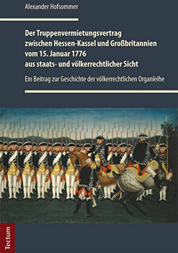 Der Truppenvermietungsvertrag zwischen Hessen-Kassel und Großbritannien vom 15. Januar 1776 aus staats- und völkerrechtlicher Sicht: Ein Beitrag zur Geschichte ... Organleihe (German Edition)