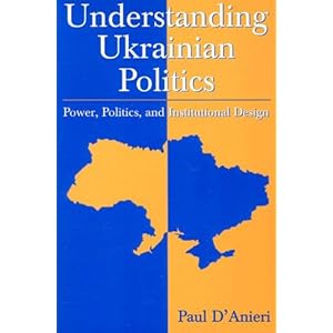 Understanding Ukrainian Politics: Power, Politics, And Institutional Design Paul D'Anieri