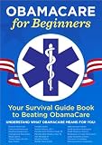 ObamaCare for Beginners: Your Survival Guide Book to Beating ObamaCare
