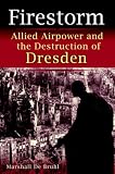 Firestorm: Allied Airpower and the Destruction of Dresden