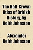 The Half-Crown Atlas of British History, by Keith Johnston