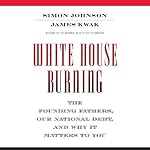 White House Burning: The Founding Fathers, Our National Debt, and Why It Matters to You | James Kwak,Simon Johnson