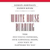 White House Burning: The Founding Fathers, Our National Debt, and Why It Matters to You | [James Kwak, Simon Johnson]