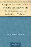 A Popular History of Ireland : from the Earliest Period to the Emancipation of the Catholics - Volume 1