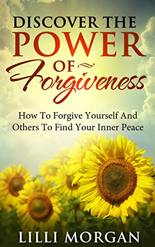 Discover The Power Of Forgiveness: How To Forgive Yourself And Others To Find Your Inner Peace