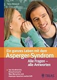 Ein ganzes Leben mit dem Asperger-Syndrom: Alle Fragen ? alle Antworten: Von Kindheit bis Erwachsensein: Was Menschen mit Asperger-Syndrom weiterhilft - Tony Attwood