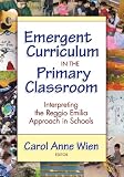 Emergent Curriculum in the Primary Classroom: Interpreting the Reggio Emilia Approach in Schools (Early Childhood Education Series)