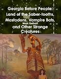 Georgia Before People: Land Of The Saber-Tooths, Mastodons, Vampire Bats, And Other Strange Creatures