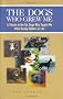 The Dogs Who Grew Me: A Tribute to the Six Dogs Who Taught Me What Really Matters in Life