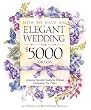 How to Have an Elegant Wedding for $5000 (or Less) : Achieving Beautiful Simplicity Without Mortgaging Your Future