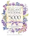 How to Have an Elegant Wedding for $5000 (or Less) : Achieving Beautiful Simplicity Without Mortgaging Your Future
