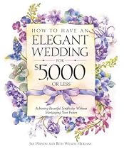 How to Have an Elegant Wedding for $5000 (or Less) : Achieving Beautiful Simplicity Without Mortgaging Your Future