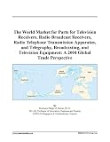 The World Market for Parts for Television Receivers, Radio Broadcast Receivers, Radio Telephone Transmission Apparatus, and Telegraphy, Broadcasting, and ... Equipment: A 2004 Global Trade Perspective