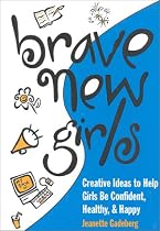 Brave New Girls: Creative Ideas to Help Girls Be Confident, Healthy and Happy
