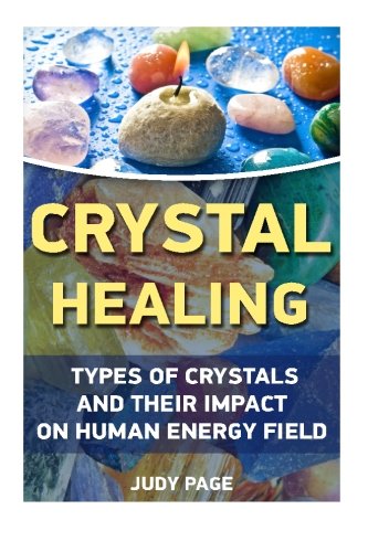 Crystal Healing: Types Of Crystals And Their Impact On Human Energy Field: (Crystals, Spirituality, Energy Fields, Chakras, Crystal Healing, Feng ... crystal healing and energy fields) (Volume 1)