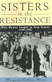 Sisters in the Resistance: How Women Fought to Free France, 1940-1945
