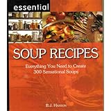 Essential Soup Recipes:  Everything You Need to Create 300 Sensational Soups