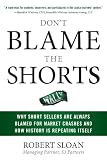 Don't Blame the Shorts : Why Short Sellers Are Always Blamed for Market Crashes and How History Is Repeating Itself