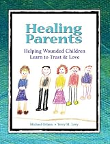 Healing Parents: Helping Wounded Children Learn to Trust & Love