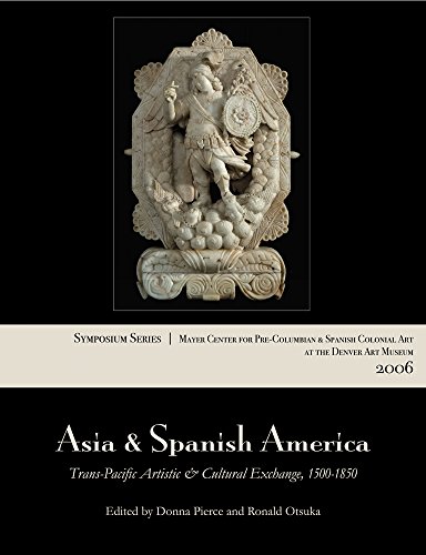 Asia and Spanish America: Trans-Pacific Artistic and Cultural Exchange, 1500–1850 (Symposium Series / Mayer Center for Pre-Columbian and Spanis)