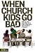 When Church Kids Go Bad: How to Love and Work with Rude, Obnoxious, and Apathetic Stu...