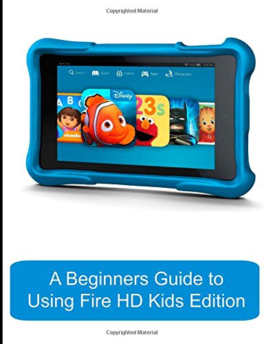 A Beginners Guide to Using Kindle Fire HD Kids Edition: A Fire HD Kids Edition Guide for Parents