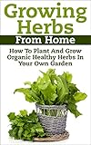 Growing Herbs From Home: How To Plant And Grow Organic Healthy Herbs In Your Own Garden (Organic Foods, Healthy Living, Gardens, Growing, Herb Garden, ... Herb Garden, Medicinal Herbs, Healing Herb)