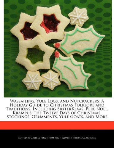 Wassailing, Yule Logs, and Nutcrackers: A Holiday Guide to Christmas Folklore and Traditions, Including SinterKlaas, Pere Noel, Krampus, the Twelve. Stockings, Ornaments, Yule Goats, and More