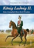 K&ouml;nig Ludwig II: Seine triumphale Reise durch Franken - Erich Adami, Alfons Schweiggert