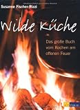 Wilde K&uuml;che: Das grosse Buch vom Kochen am offenen Feuer - Susanne Fischer-Rizzi
