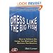 Dress Like the Big Fish: How to Achieve the Image You Want and the Success You Deserve