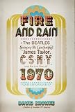 Fire and Rain: The Beatles, Simon and Garfunkel, James Taylor, CSNY, and the Bittersweet Story of 1970