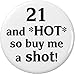 21 and HOT so buy me a shot! 21st Birthday 2.25â€ Large Button Pin Black & White