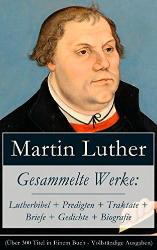 Gesammelte Werke: Lutherbibel + Predigten + Traktate + Briefe + Gedichte + Biografie (Über 100 Titel in einem Buch - Vollständige Ausgaben): 95 Thesen ... Teufel gestiftet und mehr (German Edition)