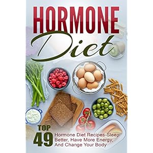 Hormone Diet: Top 49 Hormone Diet Recipes-Sleep Better, Have More Energy, And Change Your Body